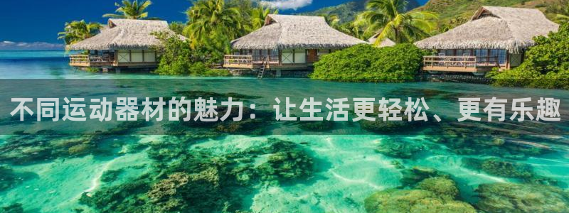 注册征途国际：不同运动器材的魅力：让生活更轻松、更有乐趣