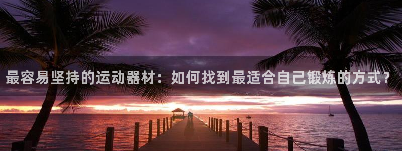 征途国际开户：最容易坚持的运动器材：如何找到最适合自己锻炼的