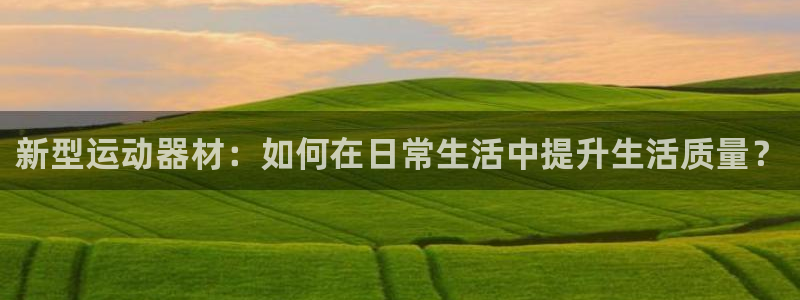 征途国际招商电话：新型运动器材：如何在日常生活中提升生活质量