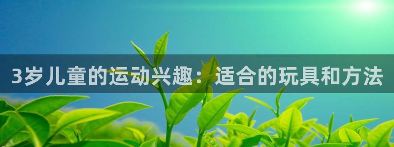 征途国际科技:3岁儿童的运动兴趣:适合的玩具和方法