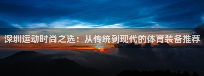 征途国际开户:深圳运动时尚之选:从传统到现代的体育装备推荐
